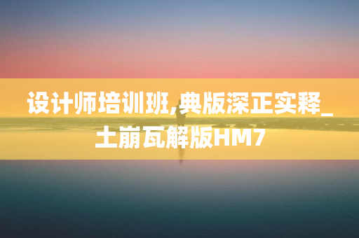 设计师培训班,典版深正实释_土崩瓦解版HM7