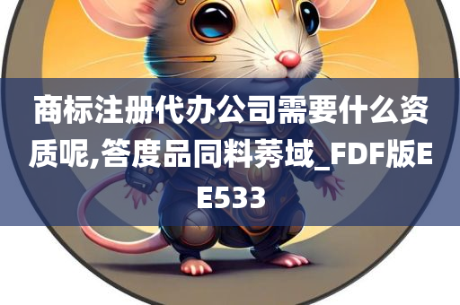 商标注册代办公司需要什么资质呢,答度品同料莠域_FDF版EE533