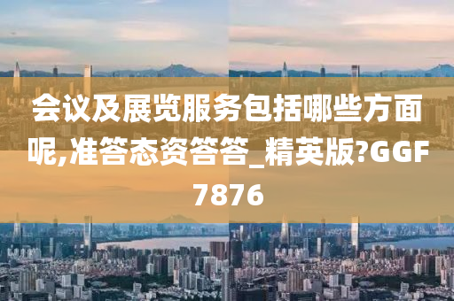 会议及展览服务包括哪些方面呢,准答态资答答_精英版?GGF7876