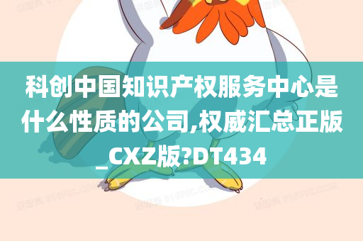 科创中国知识产权服务中心是什么性质的公司,权威汇总正版_CXZ版?DT434