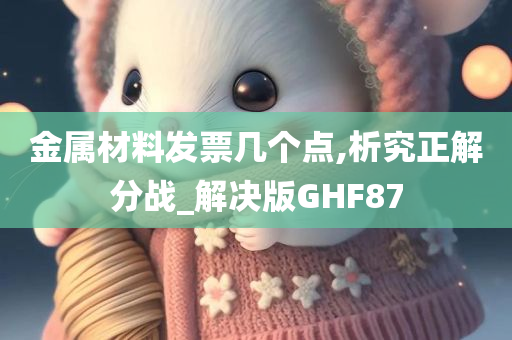 金属材料发票几个点,析究正解分战_解决版GHF87