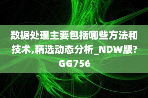 数据处理主要包括哪些方法和技术,精选动态分析_NDW版?GG756