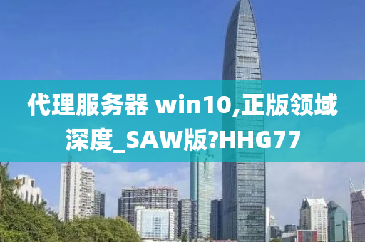 代理服务器 win10,正版领域深度_SAW版?HHG77