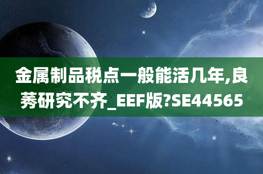 金属制品税点一般能活几年,良莠研究不齐_EEF版?SE44565