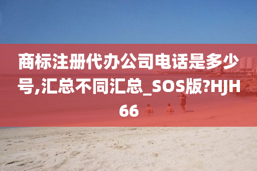 商标注册代办公司电话是多少号,汇总不同汇总_SOS版?HJH66