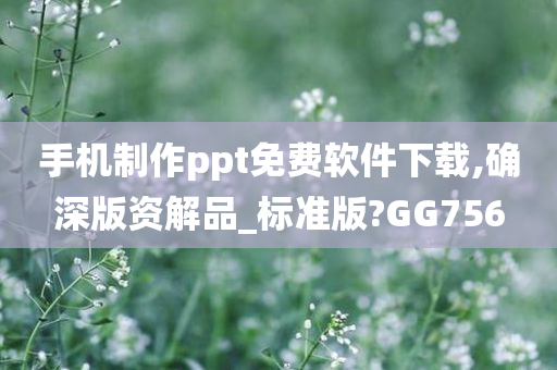 手机制作ppt免费软件下载,确深版资解品_标准版?GG756