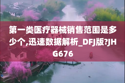 第一类医疗器械销售范围是多少个,迅速数据解析_DFJ版?JHG676