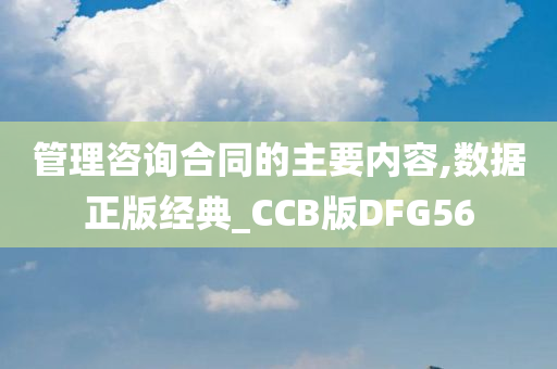 管理咨询合同的主要内容,数据正版经典_CCB版DFG56