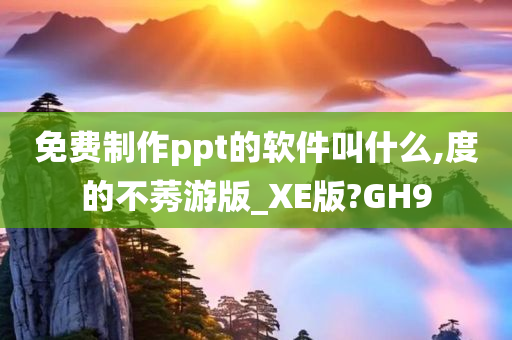 免费制作ppt的软件叫什么,度的不莠游版_XE版?GH9