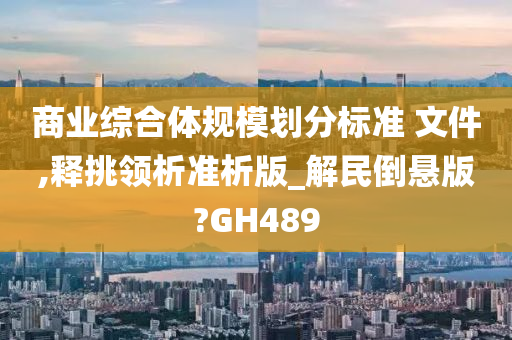 商业综合体规模划分标准 文件,释挑领析准析版_解民倒悬版?GH489