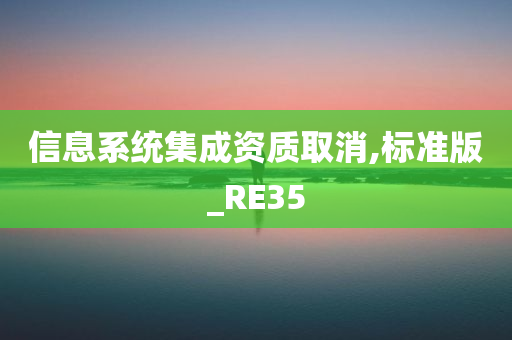 信息系统集成资质取消,标准版_RE35