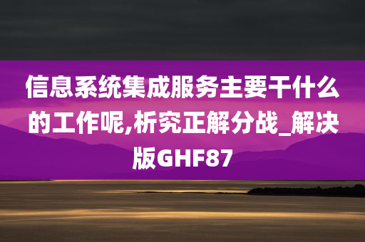 信息系统集成服务主要干什么的工作呢,析究正解分战_解决版GHF87