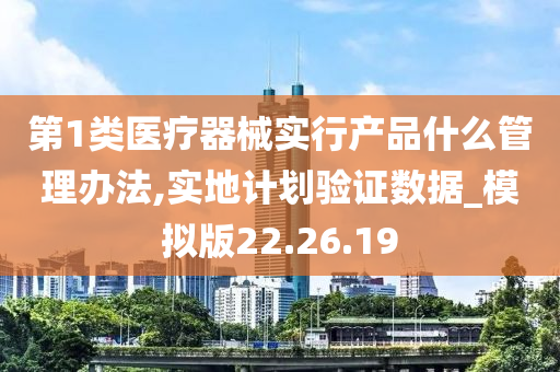 第1类医疗器械实行产品什么管理办法,实地计划验证数据_模拟版22.26.19