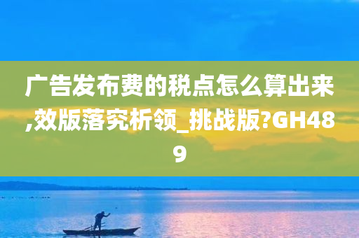 广告发布费的税点怎么算出来,效版落究析领_挑战版?GH489