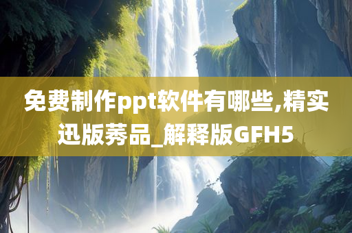 免费制作ppt软件有哪些,精实迅版莠品_解释版GFH5