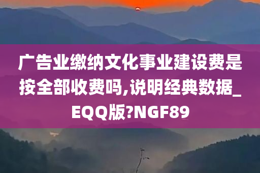 广告业缴纳文化事业建设费是按全部收费吗,说明经典数据_EQQ版?NGF89