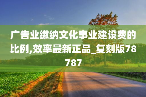 广告业缴纳文化事业建设费的比例,效率最新正品_复刻版78787