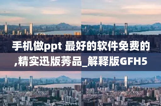 手机做ppt 最好的软件免费的,精实迅版莠品_解释版GFH5