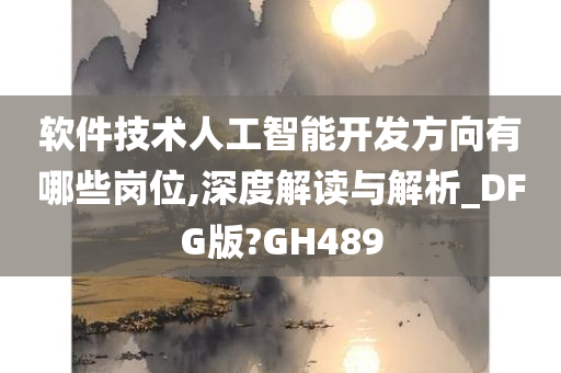 软件技术人工智能开发方向有哪些岗位,深度解读与解析_DFG版?GH489