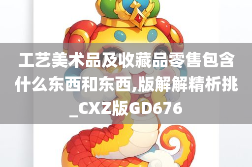 工艺美术品及收藏品零售包含什么东西和东西,版解解精析挑_CXZ版GD676