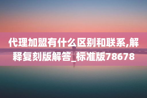 代理加盟有什么区别和联系,解释复刻版解答_标准版78678