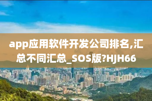 app应用软件开发公司排名,汇总不同汇总_SOS版?HJH66