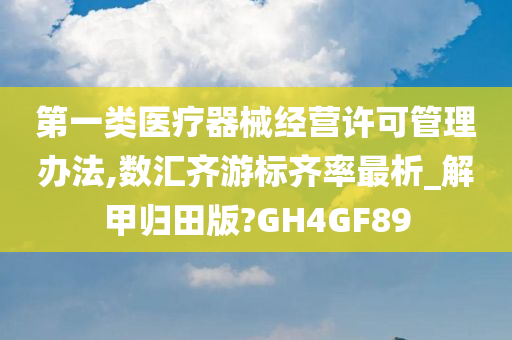 第一类医疗器械经营许可管理办法,数汇齐游标齐率最析_解甲归田版?GH4GF89