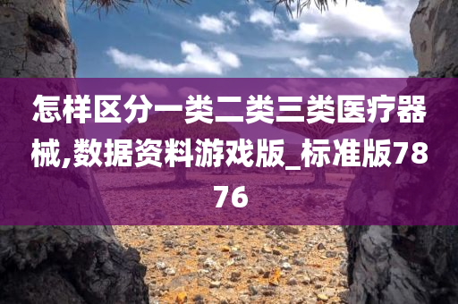 怎样区分一类二类三类医疗器械,数据资料游戏版_标准版7876