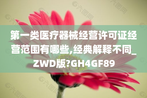 第一类医疗器械经营许可证经营范围有哪些,经典解释不同_ZWD版?GH4GF89