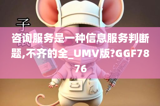 咨询服务是一种信息服务判断题,不齐的全_UMV版?GGF7876