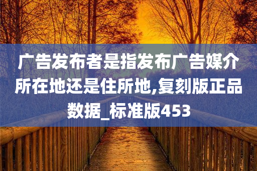 广告发布者是指发布广告媒介所在地还是住所地,复刻版正品数据_标准版453