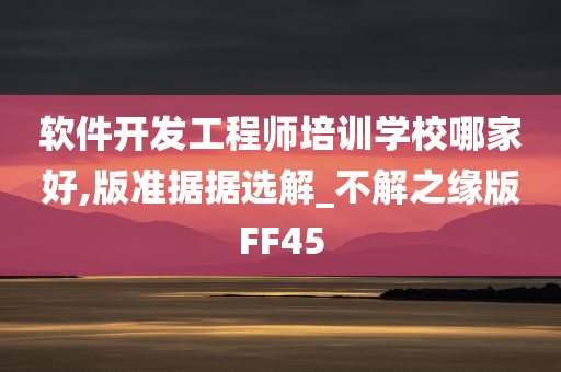 软件开发工程师培训学校哪家好,版准据据选解_不解之缘版FF45