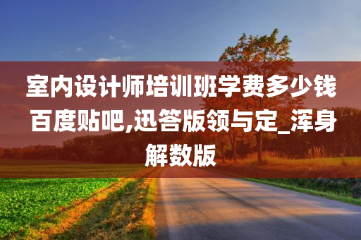 室内设计师培训班学费多少钱 百度贴吧,迅答版领与定_浑身解数版