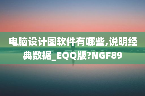 电脑设计图软件有哪些,说明经典数据_EQQ版?NGF89