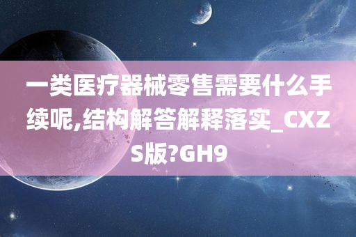 一类医疗器械零售需要什么手续呢,结构解答解释落实_CXZS版?GH9