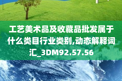 工艺美术品及收藏品批发属于什么类目行业类别,动态解释词汇_3DM92.57.56