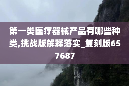 第一类医疗器械产品有哪些种类,挑战版解释落实_复刻版657687