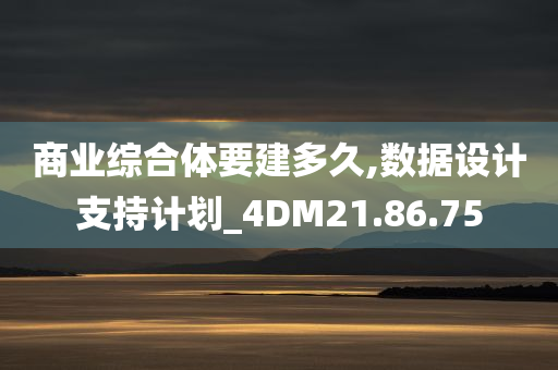 商业综合体要建多久,数据设计支持计划_4DM21.86.75