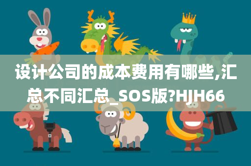 设计公司的成本费用有哪些,汇总不同汇总_SOS版?HJH66