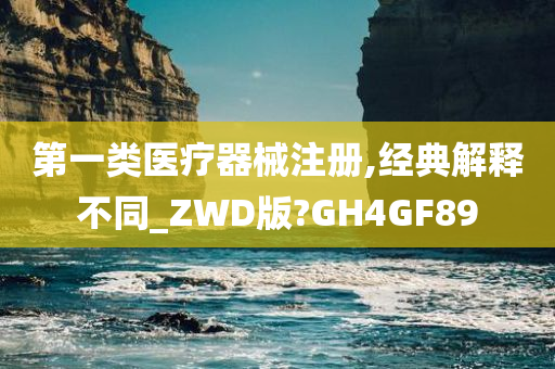 第一类医疗器械注册,经典解释不同_ZWD版?GH4GF89