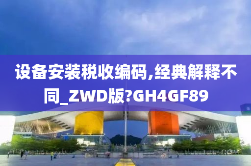 设备安装税收编码,经典解释不同_ZWD版?GH4GF89