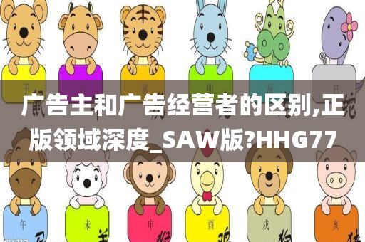 广告主和广告经营者的区别,正版领域深度_SAW版?HHG77