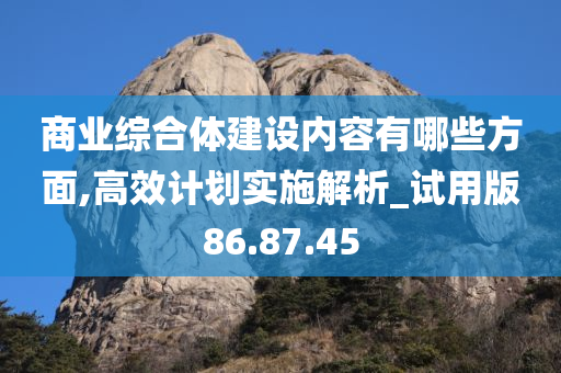 商业综合体建设内容有哪些方面,高效计划实施解析_试用版86.87.45