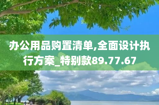 办公用品购置清单,全面设计执行方案_特别款89.77.67