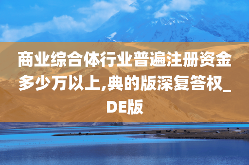 商业综合体行业普遍注册资金多少万以上,典的版深复答权_DE版