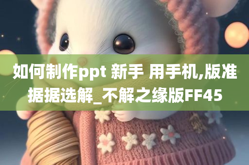 如何制作ppt 新手 用手机,版准据据选解_不解之缘版FF45