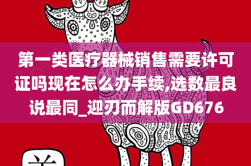 第一类医疗器械销售需要许可证吗现在怎么办手续,选数最良说最同_迎刃而解版GD676