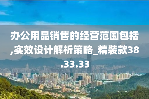 办公用品销售的经营范围包括,实效设计解析策略_精装款38.33.33