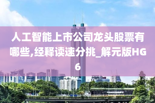 人工智能上市公司龙头股票有哪些,经释读速分挑_解元版HG6