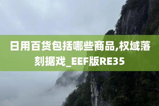 日用百货包括哪些商品,权域落刻据戏_EEF版RE35